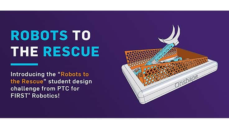PTC is inviting FIRST teams around the world to compete virtually in FIRST's design competition, Robots to the Rescue, in which teams will be challenged to design a robot that can solve a current real-world problem, using PTC's Onshape SaaS software. 